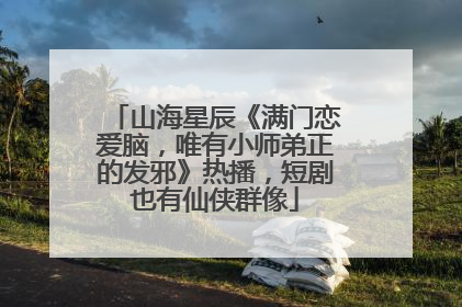 山海星辰《满门恋爱脑，唯有小师弟正的发邪》热播，短剧也有仙侠群像