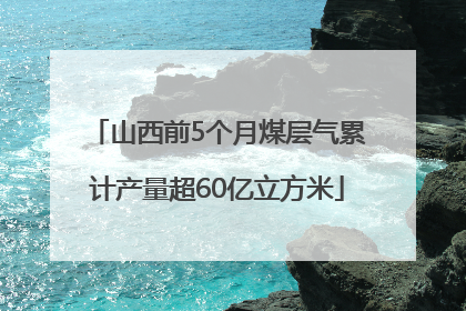 山西前5个月煤层气累计产量超60亿立方米