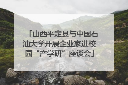 山西平定县与中国石油大学开展企业家进校园“产学研”座谈会