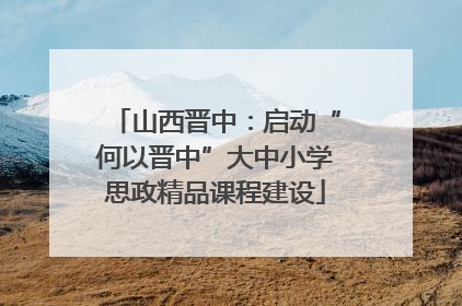 山西晋中：启动“何以晋中”大中小学思政精品课程建设