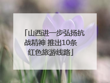 山西进一步弘扬抗战精神 推出10条红色旅游线路