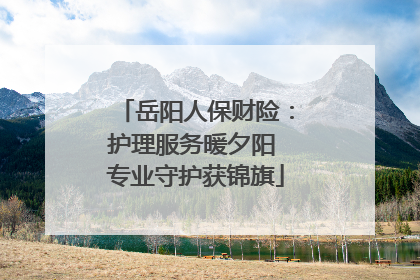 岳阳人保财险：护理服务暖夕阳 专业守护获锦旗