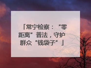 常宁检察：“零距离”普法，守护群众“钱袋子”