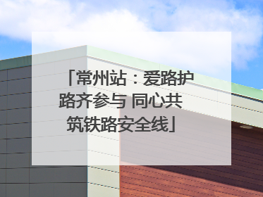 常州站：爱路护路齐参与 同心共筑铁路安全线
