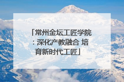 常州金坛工匠学院：深化产教融合 培育新时代工匠