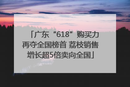 广东“618”购买力再夺全国榜首 荔枝销售增长超5倍卖向全国