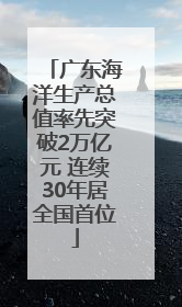 广东海洋生产总值率先突破2万亿元 连续30年居全国首位