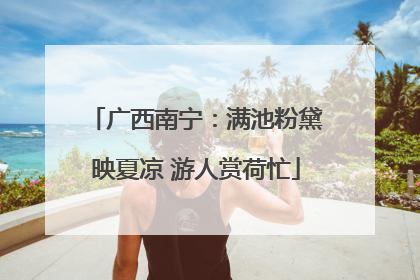 广西南宁：满池粉黛映夏凉 游人赏荷忙