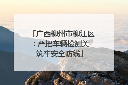 广西柳州市柳江区：严把车辆检测关 筑牢安全防线