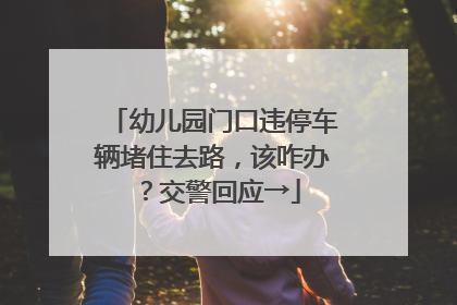 幼儿园门口违停车辆堵住去路，该咋办？交警回应→