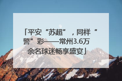 平安“苏超”，同样“警”彩——常州3.6万余名球迷畅享盛宴