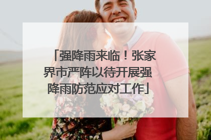 强降雨来临！张家界市严阵以待开展强降雨防范应对工作