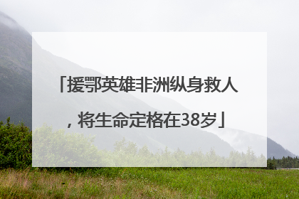 援鄂英雄非洲纵身救人，将生命定格在38岁