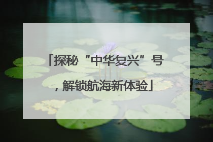 探秘“中华复兴”号，解锁航海新体验