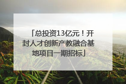 总投资13亿元！开封人才创新产教融合基地项目一期招标