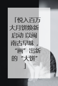 悦入百万大月饼焕新启动 以闽南古早味，“画”出新的“大饼”