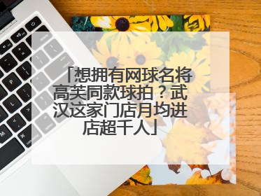 想拥有网球名将高芙同款球拍？武汉这家门店月均进店超千人