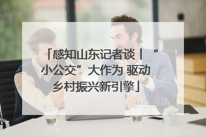 感知山东记者谈丨“小公交”大作为 驱动乡村振兴新引擎