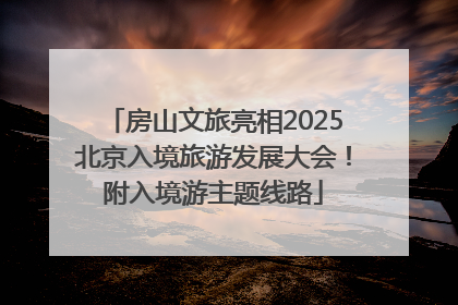 房山文旅亮相2025北京入境旅游发展大会！附入境游主题线路