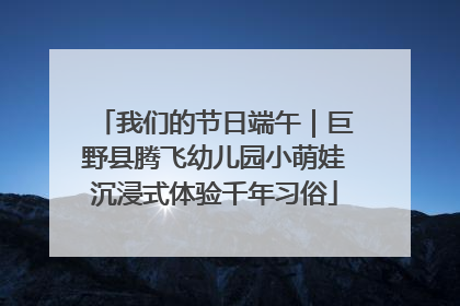 我们的节日端午｜巨野县腾飞幼儿园小萌娃沉浸式体验千年习俗