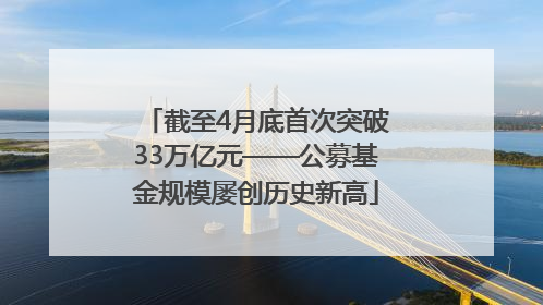 截至4月底首次突破33万亿元——公募基金规模屡创历史新高