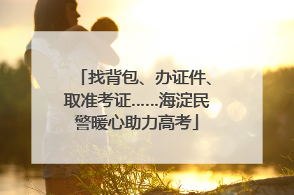 找背包、办证件、取准考证……海淀民警暖心助力高考