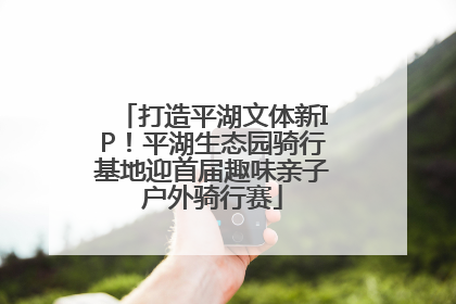 打造平湖文体新IP！平湖生态园骑行基地迎首届趣味亲子户外骑行赛
