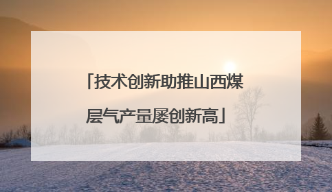 技术创新助推山西煤层气产量屡创新高