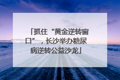 抓住“黄金逆转窗口”，长沙举办糖尿病逆转公益沙龙