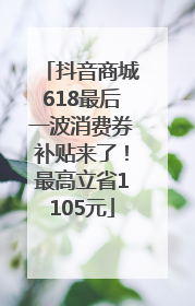 抖音商城618最后一波消费券补贴来了！最高立省1105元