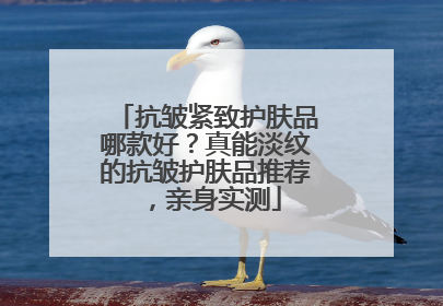 抗皱紧致护肤品哪款好？真能淡纹的抗皱护肤品推荐，亲身实测