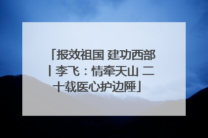 报效祖国 建功西部丨李飞：情牵天山 二十载医心护边陲