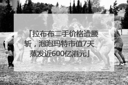 拉布布二手价格遭腰斩，泡泡玛特市值7天蒸发近600亿港元