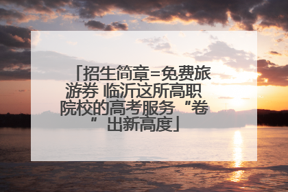 招生简章=免费旅游券 临沂这所高职院校的高考服务“卷”出新高度