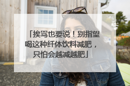 挨骂也要说！别指望喝这种纤体饮料减肥，只怕会越减越肥