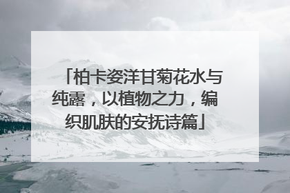 柏卡姿洋甘菊花水与纯露，以植物之力，编织肌肤的安抚诗篇