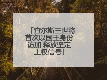 查尔斯三世将首次以国王身份访加 释放坚定主权信号
