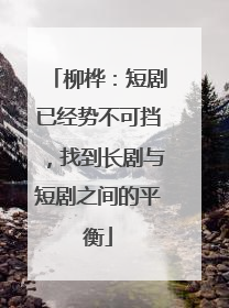 柳桦：短剧已经势不可挡，找到长剧与短剧之间的平衡