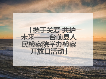 携手关爱 共护未来——台前县人民检察院举办检察开放日活动