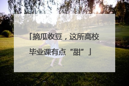 摘瓜收豆，这所高校毕业课有点“甜”