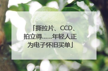 撕拉片、CCD、拍立得……年轻人正为电子怀旧买单