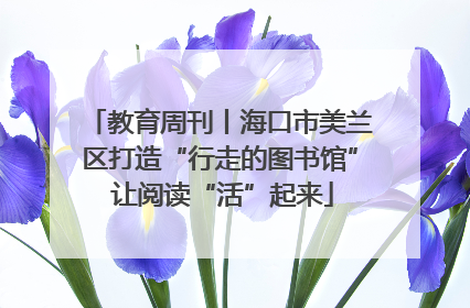 教育周刊丨海口市美兰区打造“行走的图书馆” 让阅读“活”起来