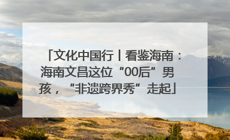 文化中国行丨看鉴海南：海南文昌这位“00后”男孩，“非遗跨界秀”走起