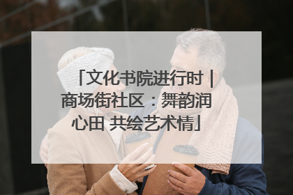 文化书院进行时｜商场街社区：舞韵润心田 共绘艺术情