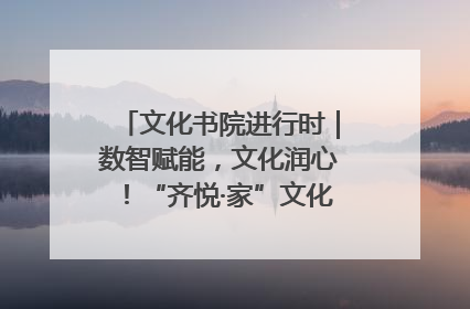 文化书院进行时｜数智赋能，文化润心！“齐悦·家”文化书院超有料