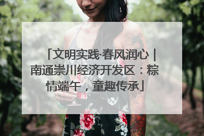 文明实践·春风润心｜南通崇川经济开发区：粽情端午，童趣传承