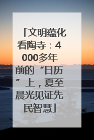 文明蕴化看陶寺：4000多年前的“日历”上，夏至晨光见证先民智慧