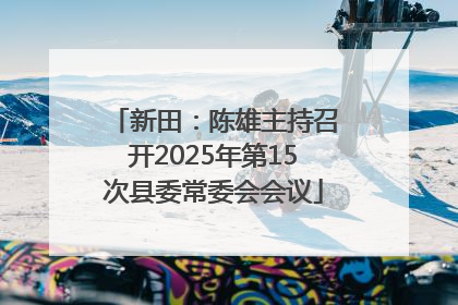 新田：陈雄主持召开2025年第15次县委常委会会议