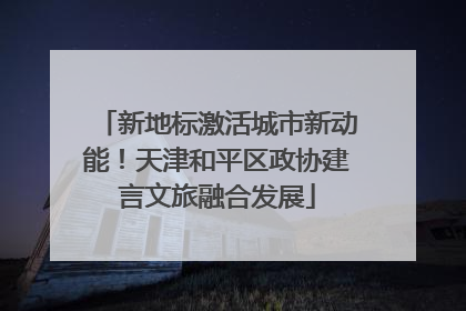 新地标激活城市新动能！天津和平区政协建言文旅融合发展