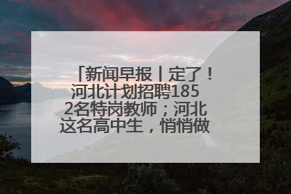新闻早报丨定了！河北计划招聘1852名特岗教师；河北这名高中生，悄悄做了件超酷的事>>